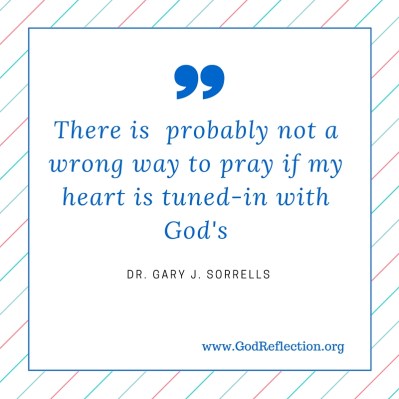There is probably not a wrong way to pray if my heart is tuned-in with God's
